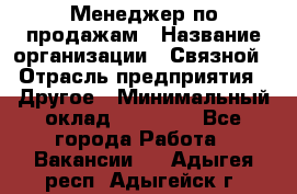 Менеджер по продажам › Название организации ­ Связной › Отрасль предприятия ­ Другое › Минимальный оклад ­ 24 000 - Все города Работа » Вакансии   . Адыгея респ.,Адыгейск г.